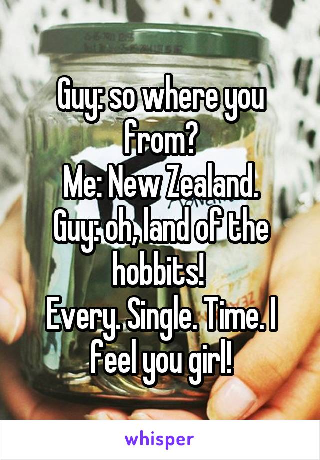 Guy: so where you from?
Me: New Zealand.
Guy: oh, land of the hobbits! 
Every. Single. Time. I feel you girl!