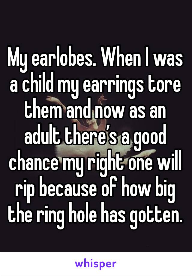 My earlobes. When I was a child my earrings tore them and now as an adult there’s a good chance my right one will rip because of how big the ring hole has gotten. 