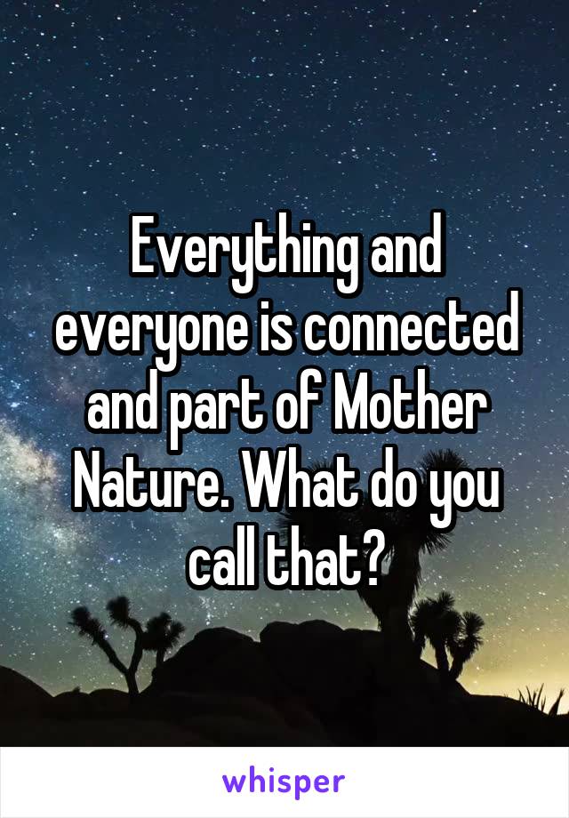 Everything and everyone is connected and part of Mother Nature. What do you call that?