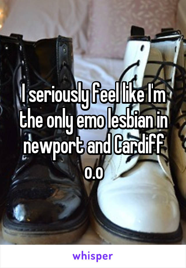 I seriously feel like I'm the only emo lesbian in newport and Cardiff o.o