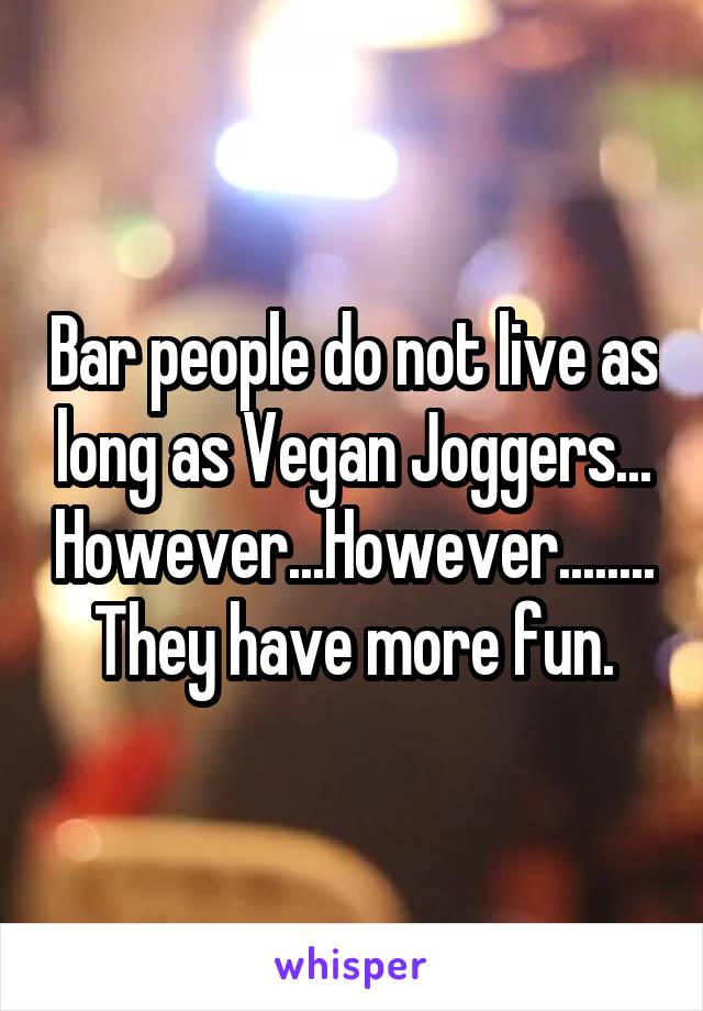 Bar people do not live as long as Vegan Joggers... However...However........They have more fun.