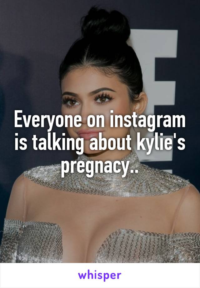 Everyone on instagram is talking about kylie's pregnacy..