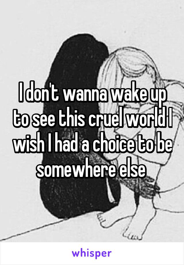 I don't wanna wake up to see this cruel world I wish I had a choice to be somewhere else 