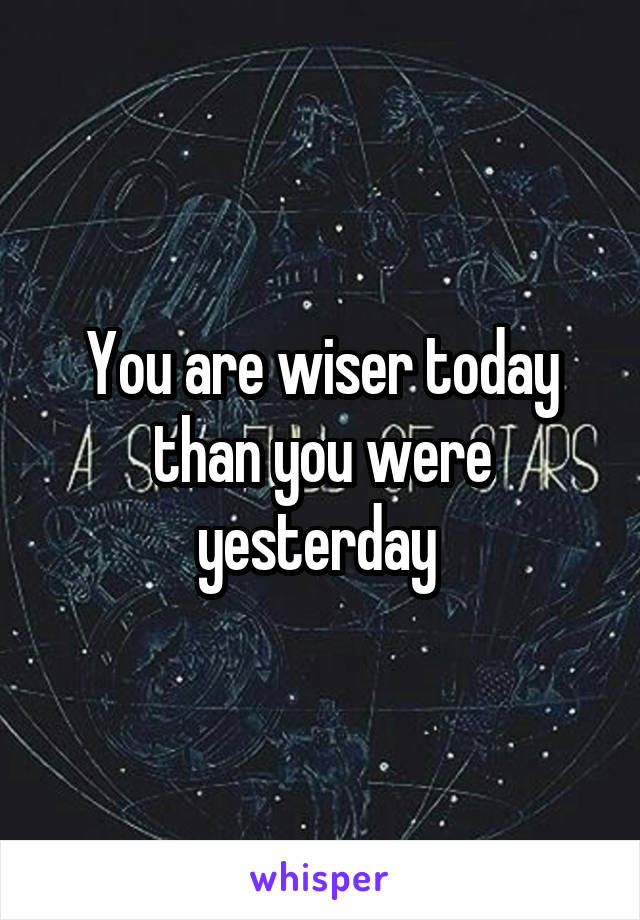 You are wiser today than you were yesterday 