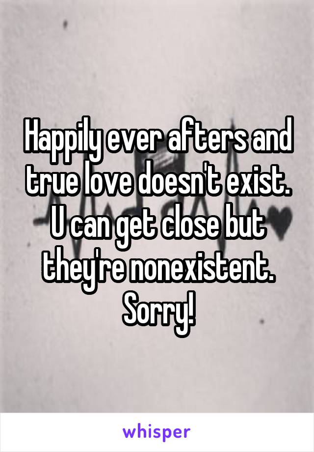 Happily ever afters and true love doesn't exist. U can get close but they're nonexistent. Sorry!