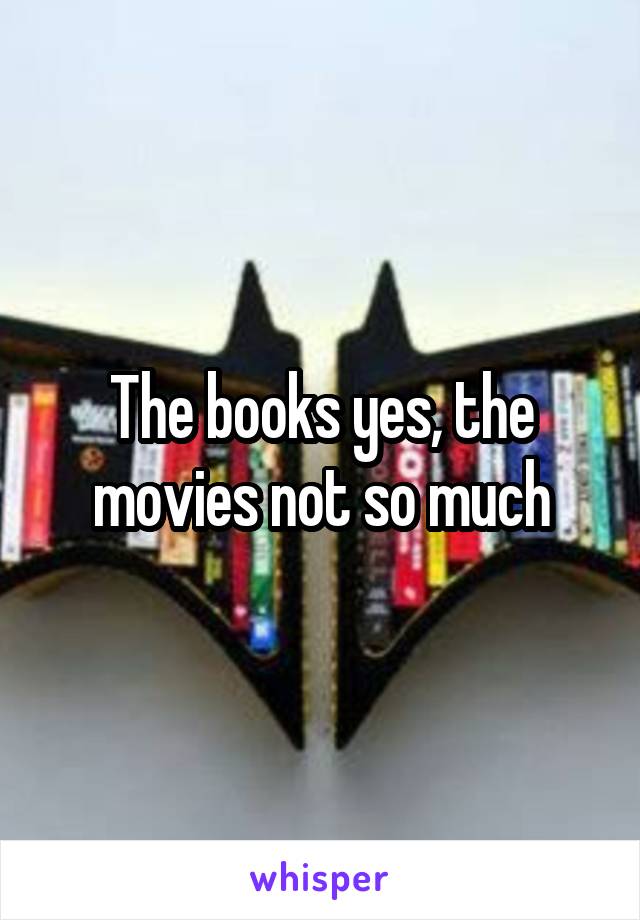 The books yes, the movies not so much