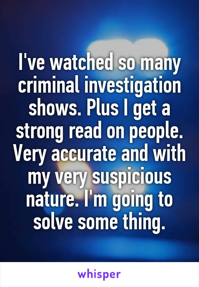 I've watched so many criminal investigation shows. Plus I get a strong read on people. Very accurate and with my very suspicious nature. I'm going to solve some thing.