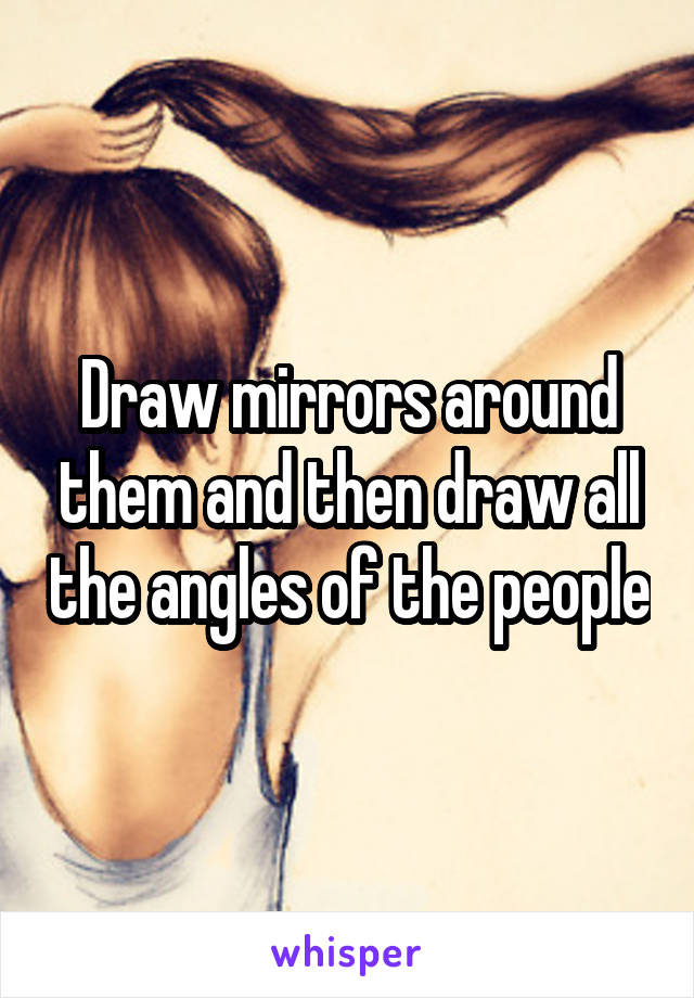 Draw mirrors around them and then draw all the angles of the people
