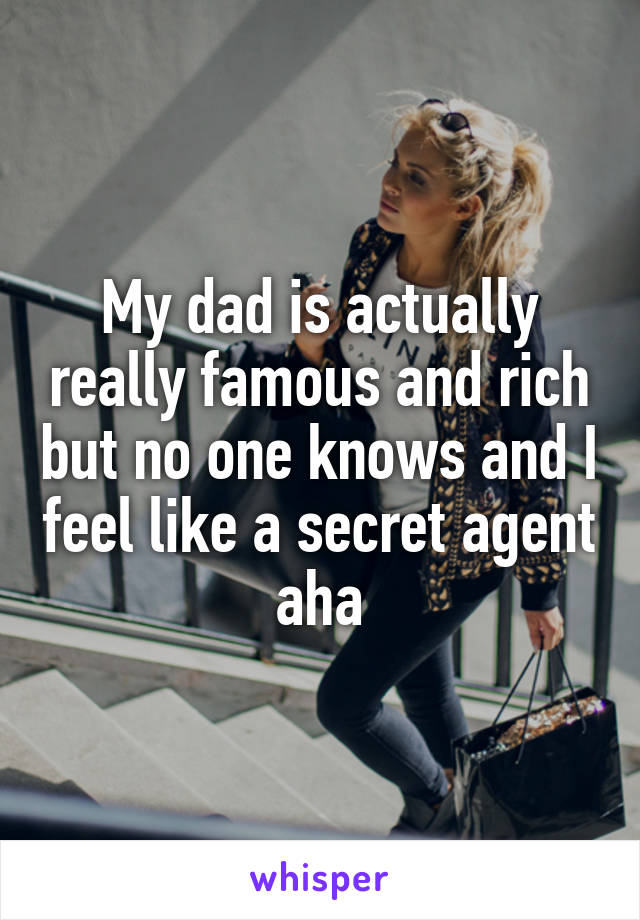 My dad is actually really famous and rich but no one knows and I feel like a secret agent aha