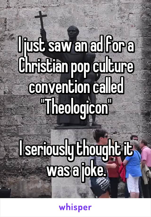 I just saw an ad for a Christian pop culture convention called "Theologicon"

I seriously thought it was a joke.