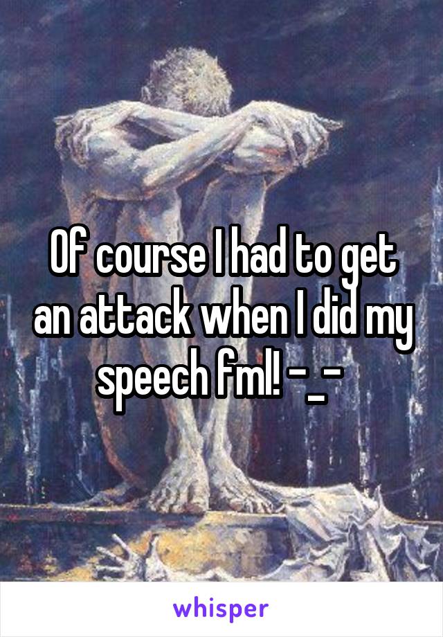 Of course I had to get an attack when I did my speech fml! -_- 