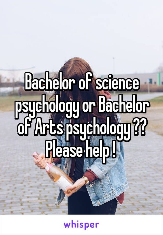 Bachelor of science psychology or Bachelor of Arts psychology ?? Please help ! 