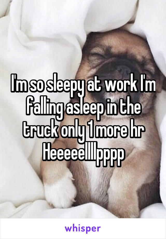 I'm so sleepy at work I'm falling asleep in the truck only 1 more hr
Heeeeellllpppp