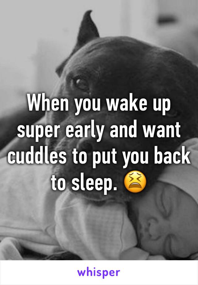 When you wake up super early and want cuddles to put you back to sleep. 😫