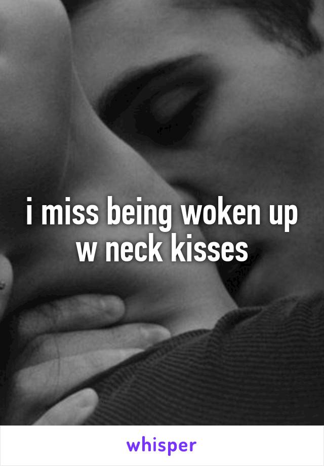 i miss being woken up w neck kisses