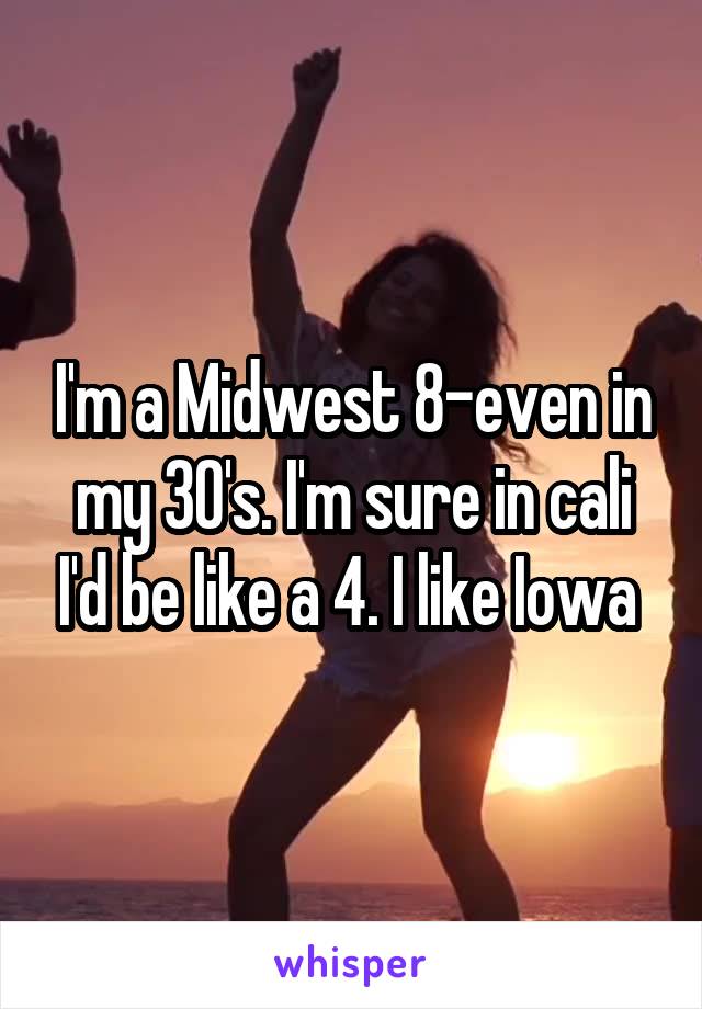 I'm a Midwest 8-even in my 30's. I'm sure in cali I'd be like a 4. I like Iowa 