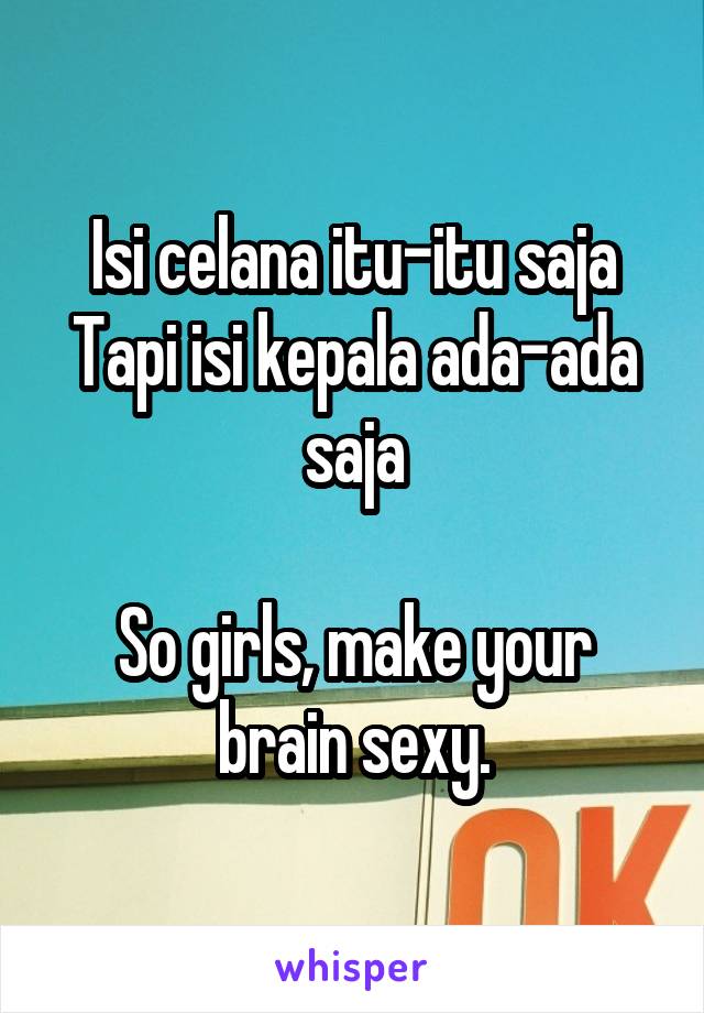 Isi celana itu-itu saja
Tapi isi kepala ada-ada saja

So girls, make your brain sexy.