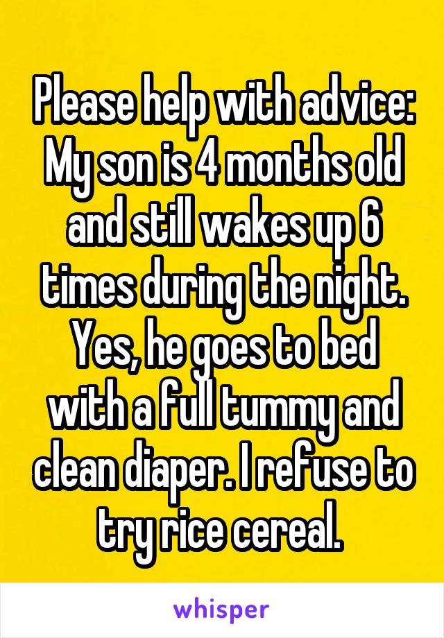 Please help with advice:
My son is 4 months old and still wakes up 6 times during the night.
Yes, he goes to bed with a full tummy and clean diaper. I refuse to try rice cereal. 