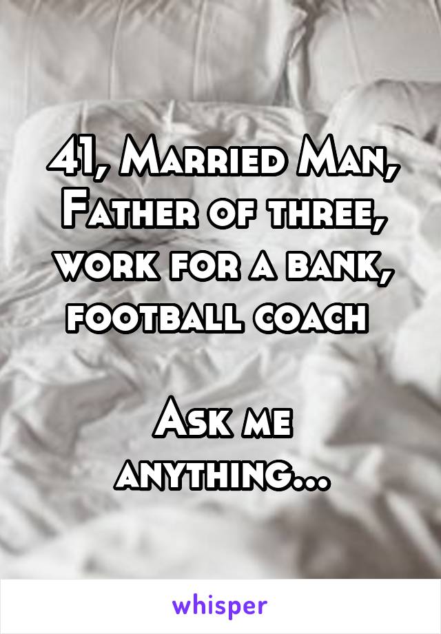 41, Married Man, Father of three, work for a bank, football coach 

Ask me anything...