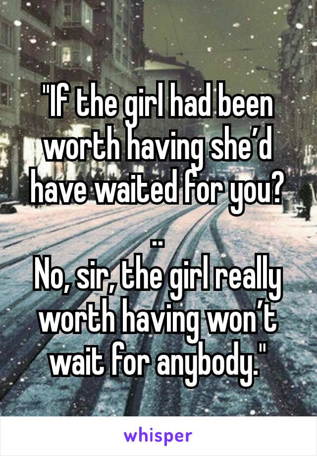 "If the girl had been worth having she’d have waited for you?
..
No, sir, the girl really worth having won’t wait for anybody."
