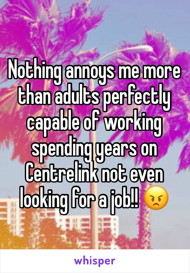 Nothing annoys me more than adults perfectly capable of working spending years on Centrelink not even looking for a job!! 😠