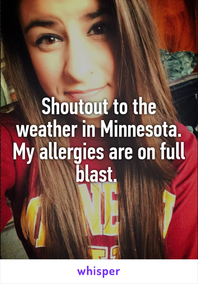 Shoutout to the weather in Minnesota. My allergies are on full blast. 