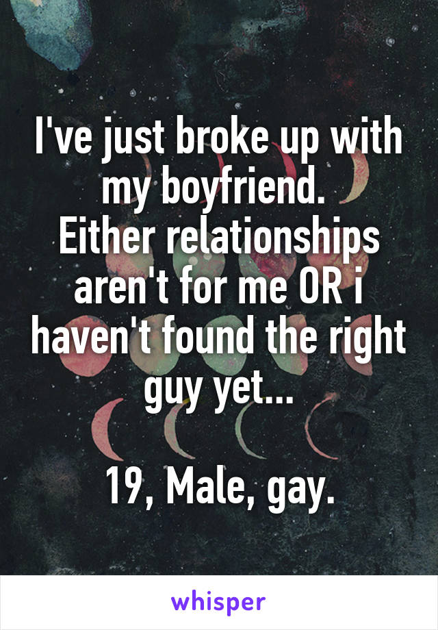 I've just broke up with my boyfriend. 
Either relationships aren't for me OR i haven't found the right guy yet...

19, Male, gay.