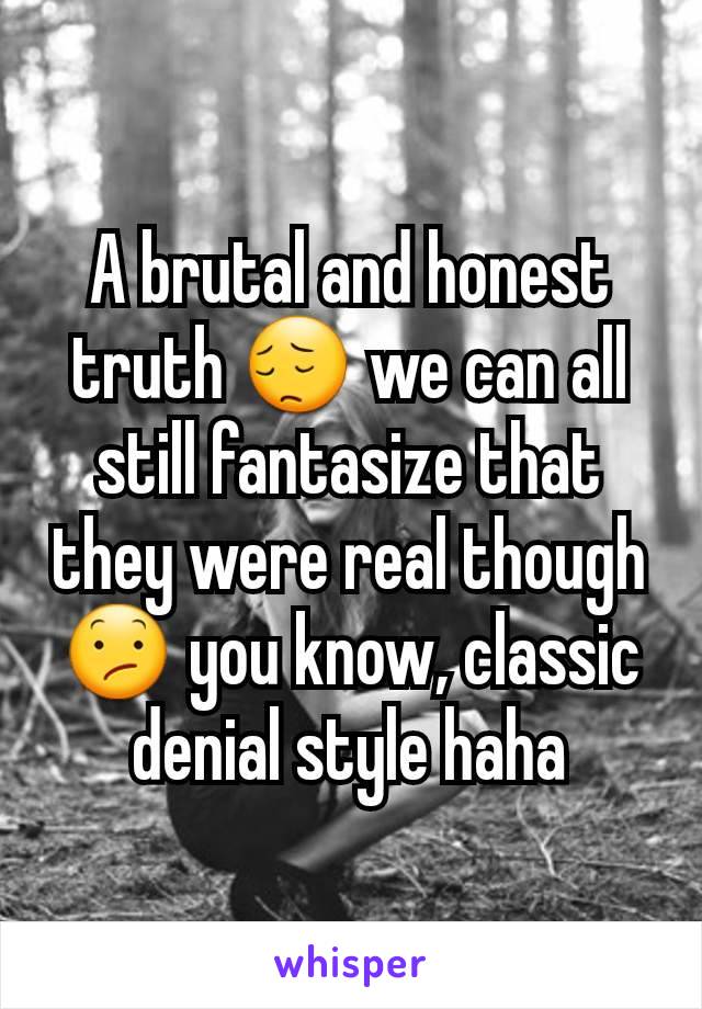 A brutal and honest truth 😔 we can all still fantasize that they were real though 😕 you know, classic denial style haha