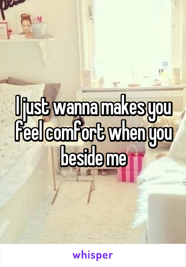 I just wanna makes you feel comfort when you beside me