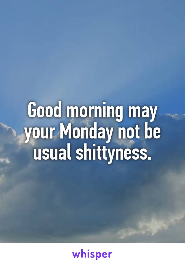 Good morning may your Monday not be usual shittyness.