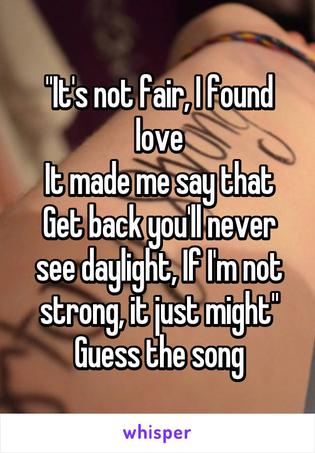 "It's not fair, I found love
It made me say that
Get back you'll never see daylight, If I'm not strong, it just might"
Guess the song