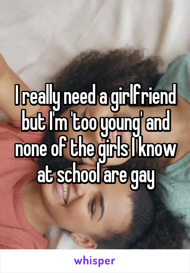 I really need a girlfriend but I'm 'too young' and none of the girls I know at school are gay