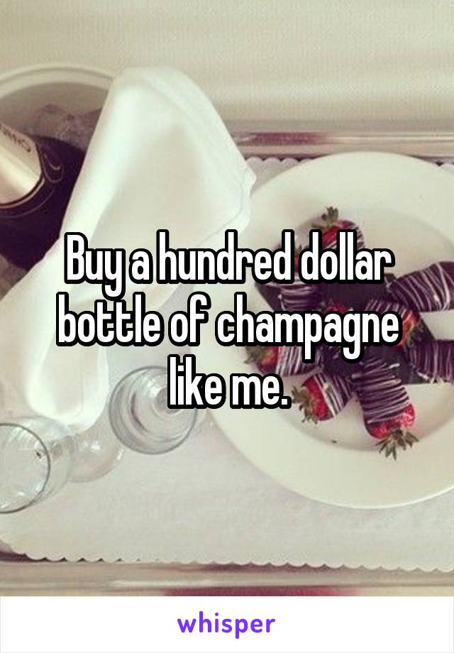 Buy a hundred dollar bottle of champagne like me.