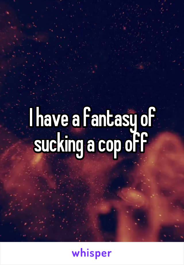 I have a fantasy of sucking a cop off 