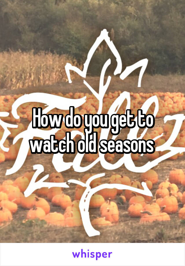 How do you get to watch old seasons 