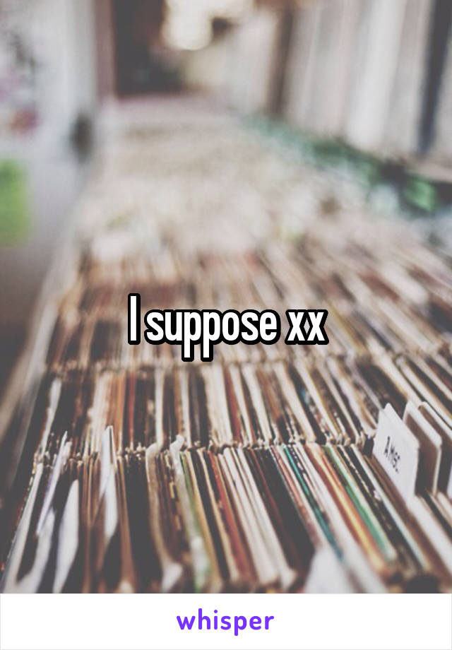 I suppose xx