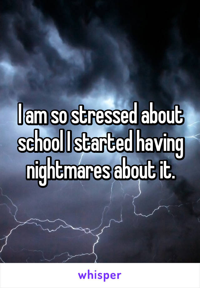 I am so stressed about school I started having nightmares about it.
