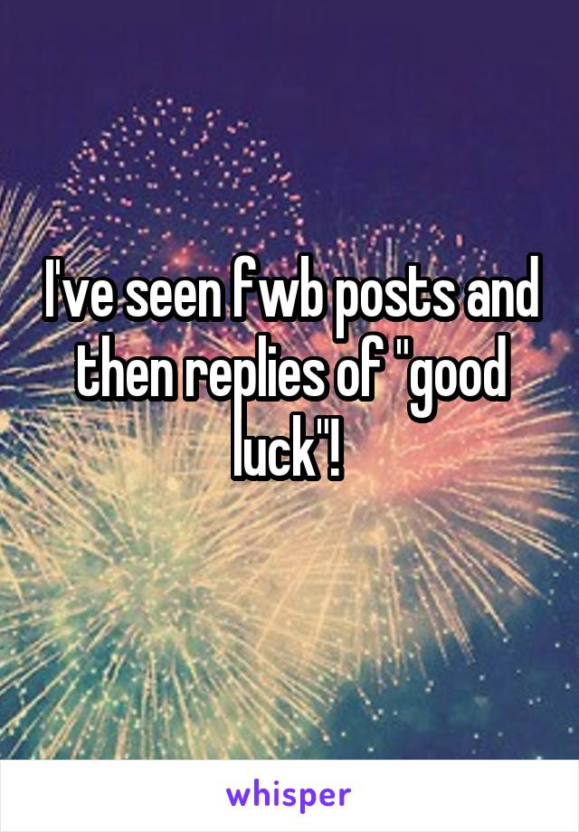I've seen fwb posts and then replies of "good luck"! 
 