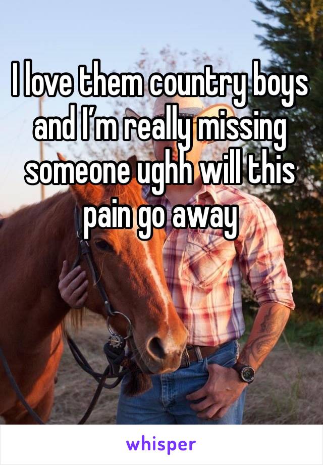 I love them country boys and I’m really missing someone ughh will this pain go away 