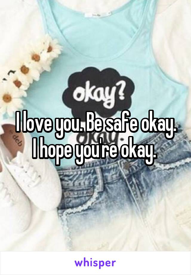 I love you. Be safe okay. I hope you're okay. 