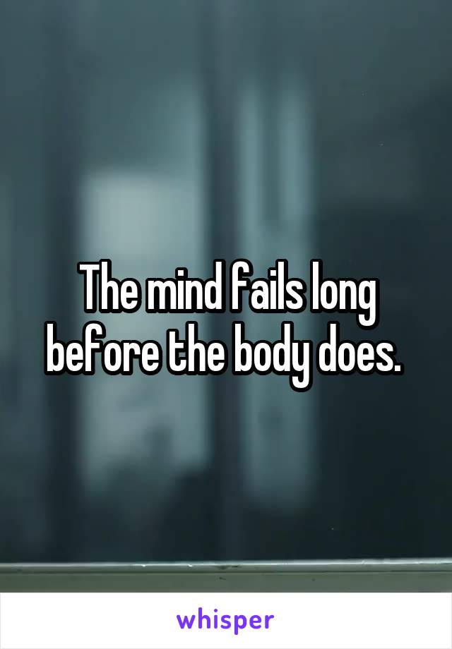 The mind fails long before the body does. 