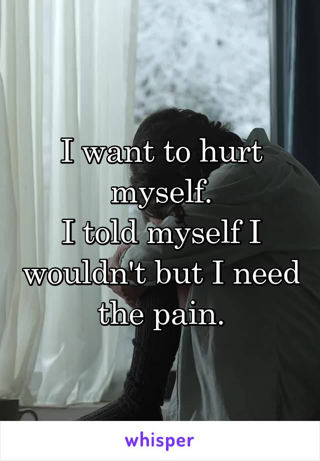 I want to hurt myself.
I told myself I wouldn't but I need the pain.