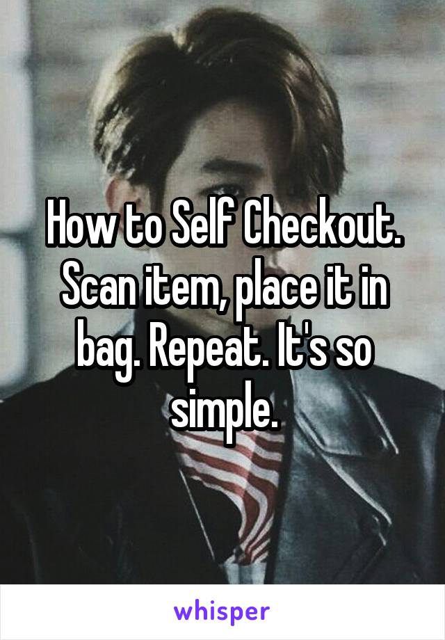 How to Self Checkout. Scan item, place it in bag. Repeat. It's so simple.