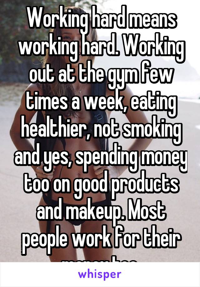Working hard means working hard. Working out at the gym few times a week, eating healthier, not smoking and yes, spending money too on good products and makeup. Most people work for their money too.