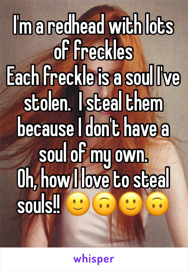 I'm a redhead with lots of freckles 
Each freckle is a soul I've stolen.  I steal them because I don't have a soul of my own. 
Oh, how I love to steal souls!! 🙂🙃🙂🙃