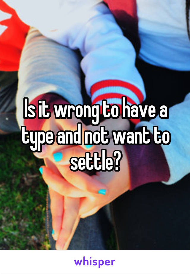 Is it wrong to have a type and not want to settle?