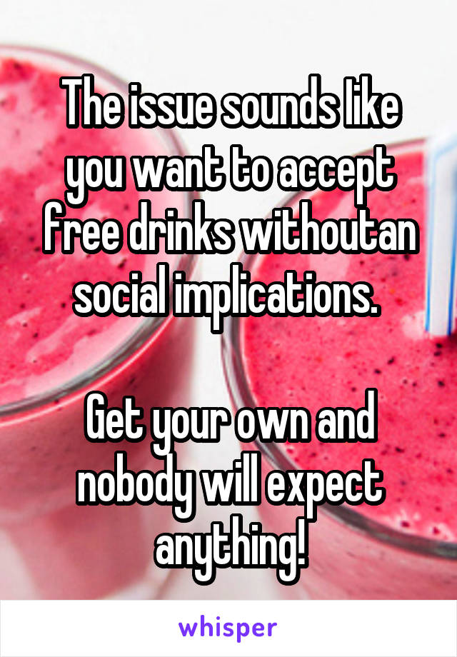 The issue sounds Iike you want to accept free drinks withoutan social implications. 

Get your own and nobody will expect anything!