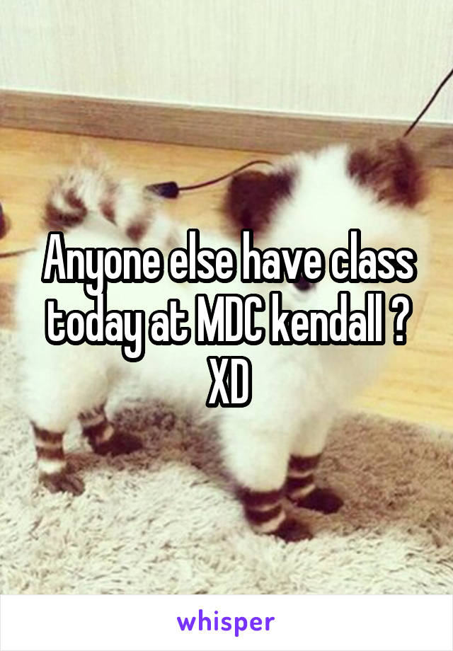 Anyone else have class today at MDC kendall ? XD