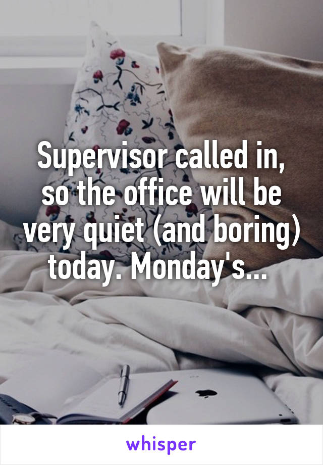 Supervisor called in, so the office will be very quiet (and boring) today. Monday's... 
