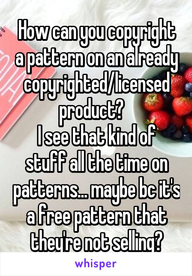 How can you copyright a pattern on an already copyrighted/licensed product?   
I see that kind of stuff all the time on patterns... maybe bc it's a free pattern that they're not selling?
